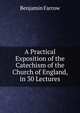 A Practical Exposition of the Catechism of the Church of England, in 30 Lectures, Benjamin Farrow 