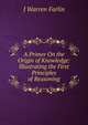 A Primer On the Origin of Knowledge: Illustrating the First Principles of Reasoning, J Warren Farlin 