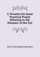 A Treatise On Some Practical Points Relating to the Diseases of the Eye, John Cunningham Saunders 