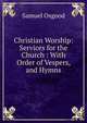 Christian Worship: Services for the Church : With Order of Vespers, and Hymns, Samuel Osgood 