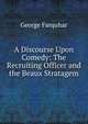 A Discourse Upon Comedy: The Recruiting Officer and the Beaux Stratagem, George Farquhar 