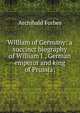 William of Germany: a succinct biography of William I., German emperor and king of Prussia;, Forbes Archibald 