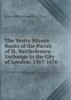 The Vestry Minute Books of the Parish of St. Bartholomew Exchange in the City of London: 1567-1676, London Bartholomew's St. Priory 