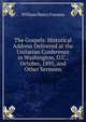 The Gospels: Historical Address Delivered at the Unitarian Conference in Washington, D.C., October, 1895, and Other Sermons, William Henry Furness 