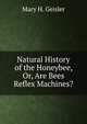 Natural History of the Honeybee, Or, Are Bees Reflex Machines?, Mary H. Geisler 
