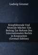 Kriegfuhrende Und Neutrale Machte: Ein Beitrag Zur Reform Des Internationalen Rechts in Kregszeiten (German Edition), Ludwig Gessner 