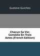 Chacun Sa Vie: Comedie En Trois Actes (French Edition), Gustave Guiches 