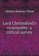 Lord Chelmsford's viceroyalty; a critical survey, Akshaya Kumara Ghose 