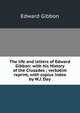 The life and letters of Edward Gibbon: with his History of the Crusades ; verbatim reprint, with copius index by W.J. Day, Edward Gibbon 