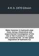 Water hammer in hydraulic pipe lines; being a theoretical and experimental investigation of the rise or fall in pressure in a pipe line, caused by the . on the speed regulation of hydraulic tur, A H. b. 1878 Gibson 