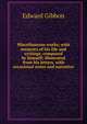 Miscellaneous works; with memoirs of his life and writings, composed by himself; illustrated from his letters, with occasional notes and narrative, Edward Gibbon 