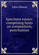 Specimen essays: comprising hints on composition, punctuation, John Gibson 