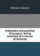 Institutes and practice of surgery: being outlines of a course of lectures, William Gibson 