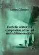 Catholic oratory: a compilation of sacred and sublime orations, James Gibbons 