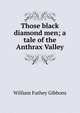 Those black diamond men; a tale of the Anthrax Valley, William Futhey Gibbons 