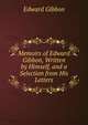Memoirs of Edward Gibbon, Written by Himself, and a Selection from His Letters, Edward Gibbon 