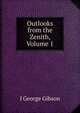 Outlooks from the Zenith, Volume 1, J George Gibson 