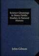 Science Gleanings in Many Fields: Studies in Natural History, John Gibson 