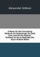 A Paper On the Circulating Medium, On Seignorage, On Gold Coin, and On the Statute . Entitled an Act to Regulate the Issue of Bank Notes, Alexander Gibbon 
