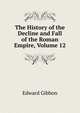 The History of the Decline and Fall of the Roman Empire, Volume 12, Edward Gibbon 