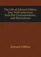 The Life of Edward Gibbon, Esq: With Selections from His Correspondence, and Illustrations, Edward Gibbon 