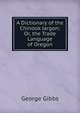 A Dictionary of the Chinook Jargon: Or, the Trade Language of Oregon, George Gibbs 