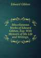 Miscellaneous Works of Edward Gibbon, Esq: With Memoirs of His Life and Writings,, Edward Gibbon 