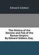 The History of the Decline and Fall of the Roman Empire: By Edward Gibbon, Esq; ., Edward Gibbon 