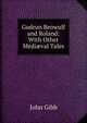 Gudrun Beowulf and Roland: With Other Medi?val Tales, John Gibb 