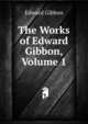 The Works of Edward Gibbon, Volume 1, Edward Gibbon 