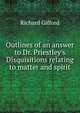 Outlines of an answer to Dr. Priestley's Disquisitions relating to matter and spirit, Richard Gifford 