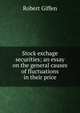 Stock exchage securities; an essay on the general causes of fluctuations in their price, Robert Giffen 