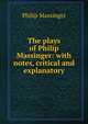 The plays of Philip Massinger: with notes, critical and explanatory, Massinger, Philip, 1583-1640 