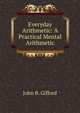 Everyday Arithmetic: A Practical Mental Arithmetic, John B. Gifford 