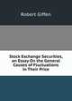 Stock Exchange Securities, an Essay On the General Causes of Fluctuations in Their Price, Robert Giffen 