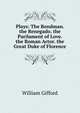 Plays: The Bondman. the Renegado. the Parilament of Love. the Roman Actor. the Great Duke of Florence, William Gifford 