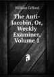 The Anti-Jacobin, Or, Weekly Examiner, Volume 1, William Gifford 