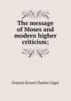 The message of Moses and modern higher criticism;, Francis Ernest Charles Gigot 