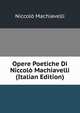 Opere Poetiche Di Niccolo Machiavelli (Italian Edition), Niccolo Machiavelli 