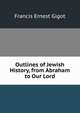 Outlines of Jewish History, from Abraham to Our Lord, Francis Ernest Gigot 