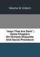 "ways That Are Dark"; Some Chapters On Chinese Etiquette And Social Procedure, Walshe W. Gilbert 