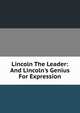 Lincoln The Leader: And Lincoln's Genius For Expression, 