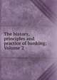 The history, principles and practice of banking; Volume 2, 