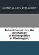 Behind the mirrors, the psychology of disintegration at Washington;, Clinton W. 1871-1933 Gilbert 
