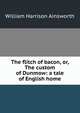 The flitch of bacon, or, The custom of Dunmow: a tale of English home, William Harrison Ainsworth 