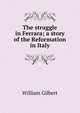The struggle in Ferrara; a story of the Reformation in Italy, William Gilbert 