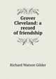 Grover Cleveland: a record of friendship, Gilder, Richard Watson, 1844-1909 