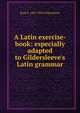 A Latin exercise-book: especially adapted to Gildersleeve's Latin grammar, Basil L. 1831-1924 Gildersleeve 