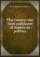 The county: the "dark continent" of American politics, Henry Stimson Gilbertson 