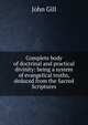 Complete body of doctrinal and practical divinity: being a system of evangelical truths, deduced from the Sacred Scriptures, John Gill 